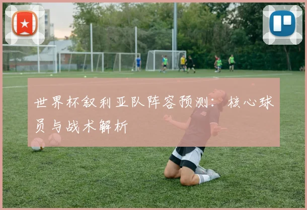 世界杯叙利亚队阵容预测：核心球员与战术解析