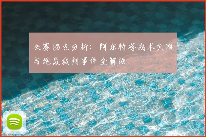 决赛拐点分析:阿尔特塔战术失准与炮轰裁判事件全解读