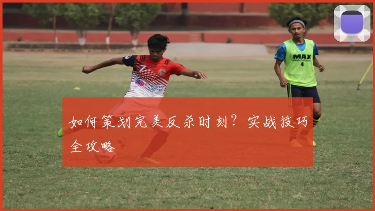 如何策划完美反杀时刻?实战技巧全攻略