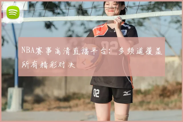 NBA赛事高清直播平台：多频道覆盖所有精彩对决