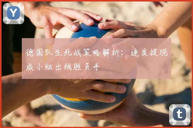 德国队生死战策略解析：速度提现成小组出线胜负手