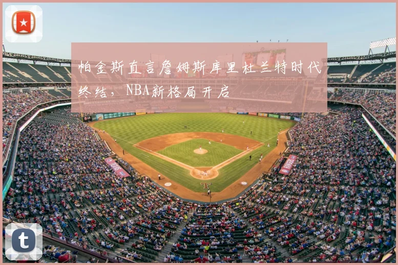 帕金斯直言詹姆斯库里杜兰特时代终结,NBA新格局开启