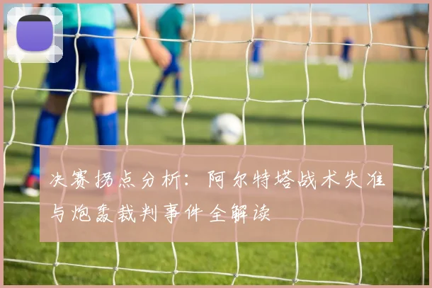 决赛拐点分析：阿尔特塔战术失准与炮轰裁判事件全解读
