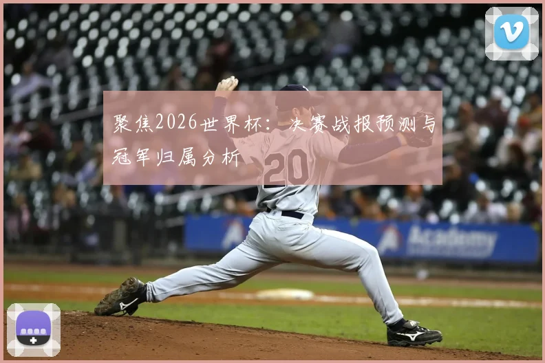 聚焦2026世界杯:决赛战报预测与冠军归属分析
