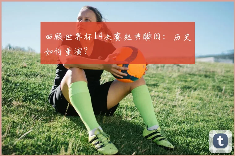 回顾世界杯14决赛经典瞬间:历史如何重演?