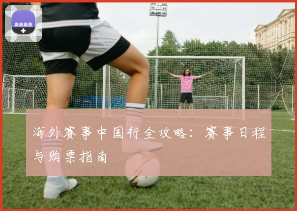 海外赛事中国行全攻略：赛事日程与购票指南