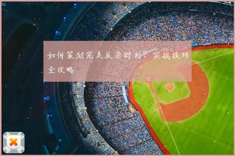 如何策划完美反杀时刻？实战技巧全攻略