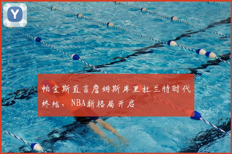 帕金斯直言詹姆斯库里杜兰特时代终结，NBA新格局开启