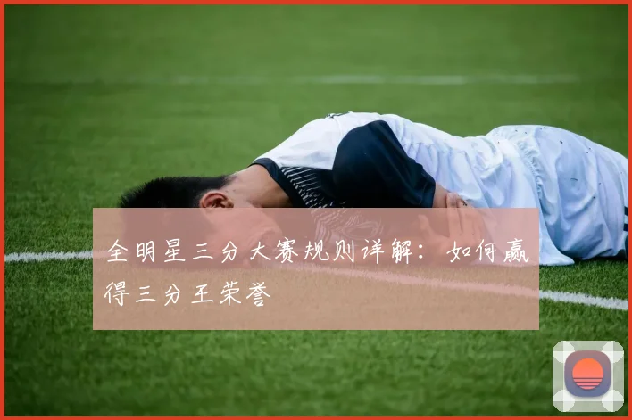 全明星三分大赛规则详解：如何赢得三分王荣誉