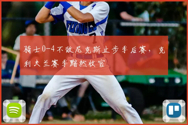 骑士0-4不敌尼克斯止步季后赛，克利夫兰赛季黯然收官