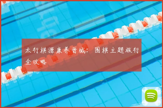 太行棋源康养晋城：围棋主题旅行全攻略