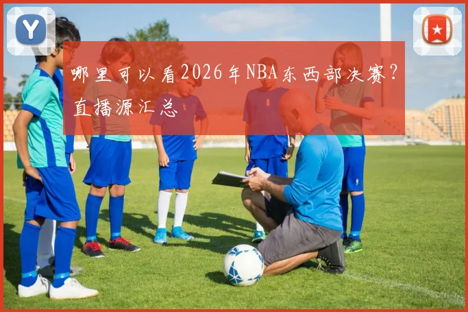 哪里可以看2026年NBA东西部决赛?直播源汇总