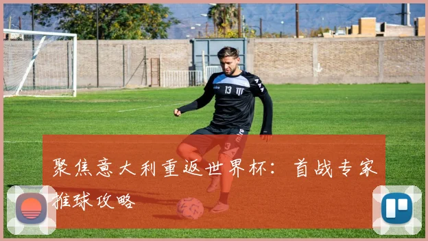 聚焦意大利重返世界杯：首战专家推球攻略