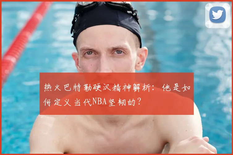 热火巴特勒硬汉精神解析:他是如何定义当代NBA坚韧的?