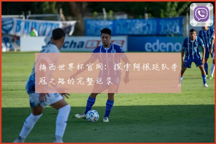 梅西世界杯官网:探索阿根廷队夺冠之路的完整记录