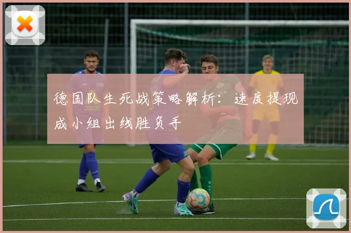 德国队生死战策略解析：速度提现成小组出线胜负手