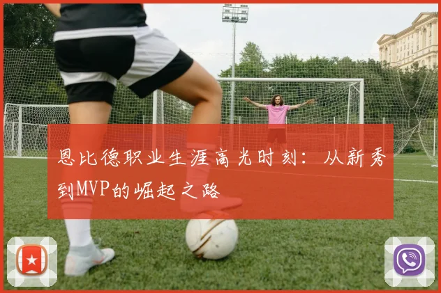 恩比德职业生涯高光时刻:从新秀到MVP的崛起之路