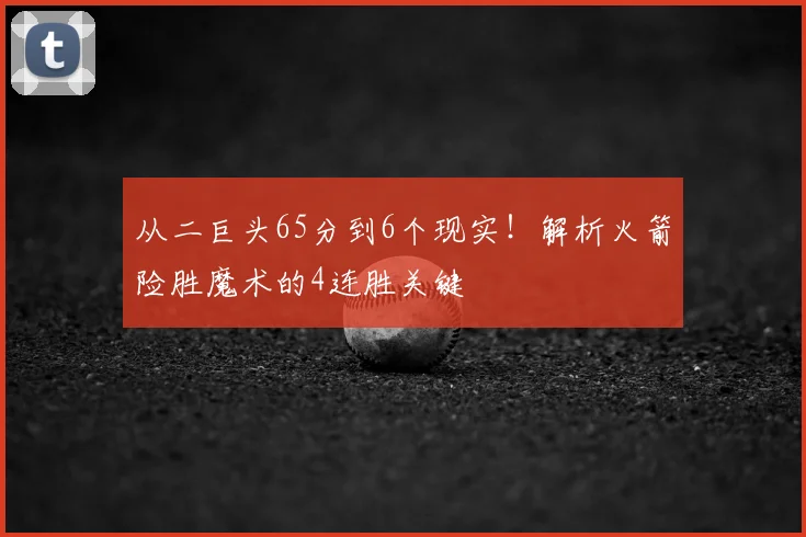 从二巨头65分到6个现实!解析火箭险胜魔术的4连胜关键
