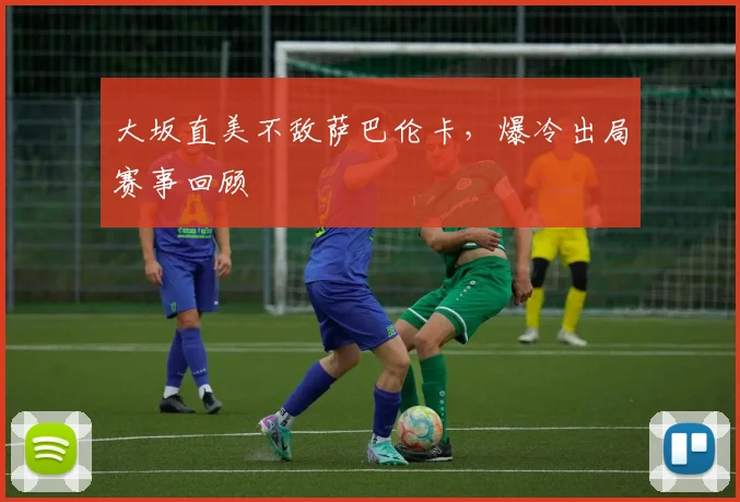 大坂直美不敌萨巴伦卡,爆冷出局赛事回顾