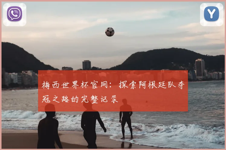 梅西世界杯官网:探索阿根廷队夺冠之路的完整记录