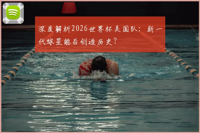 深度解析2026世界杯美国队:新一代球星能否创造历史?