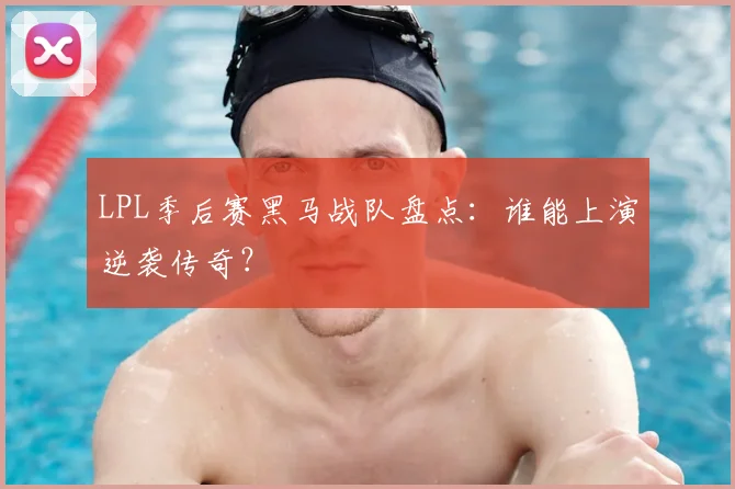 LPL季后赛黑马战队盘点:谁能上演逆袭传奇?