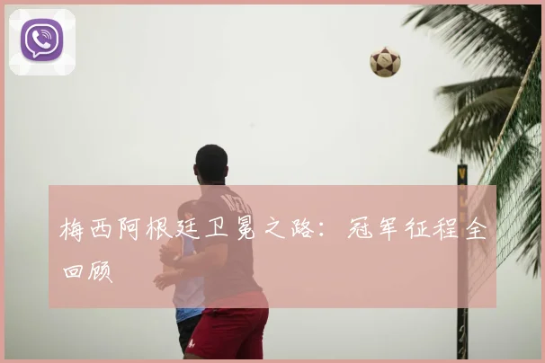 梅西阿根廷卫冕之路:冠军征程全回顾