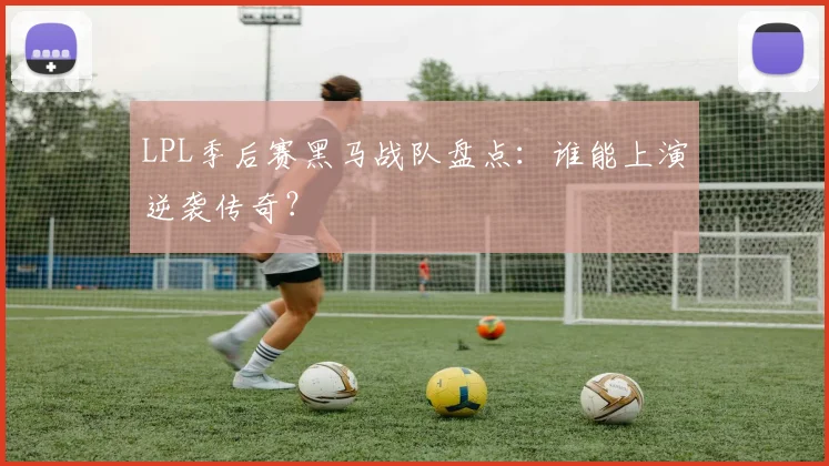 LPL季后赛黑马战队盘点：谁能上演逆袭传奇？